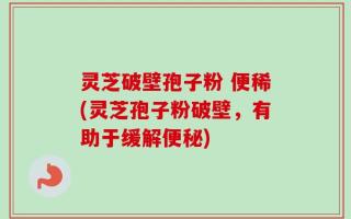 灵芝破壁孢子粉 便稀(灵芝孢子粉破壁，有助于缓解便秘)