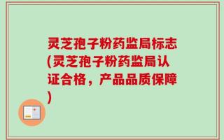 灵芝孢子粉药监局标志(灵芝孢子粉药监局认证合格，产品品质保障)