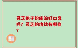 灵芝孢子粉能治好口臭吗？灵芝的功效有哪些？