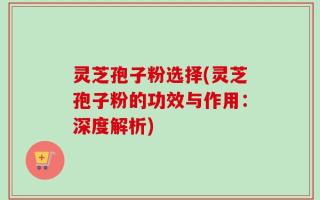 灵芝孢子粉选择(灵芝孢子粉的功效与作用：深度解析)