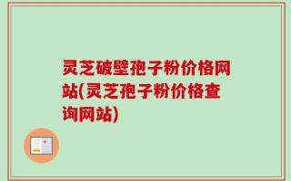 灵芝破壁孢子粉价格网站(灵芝孢子粉价格查询网站)