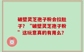 破壁灵芝孢子粉会拉肚子？“破壁灵芝孢子粉”这玩意真的有用么？