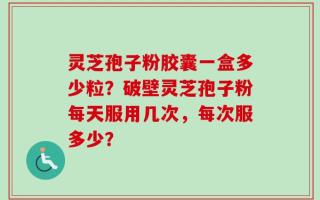 灵芝孢子粉胶囊一盒多少粒？破壁灵芝孢子粉每天服用几次，每次服多少？