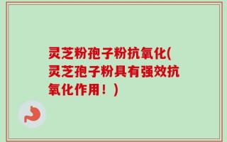 灵芝粉孢子粉抗氧化(灵芝孢子粉具有强效抗氧化作用！)