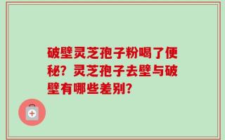 破壁灵芝孢子粉喝了便秘？灵芝孢子去壁与破壁有哪些差别？