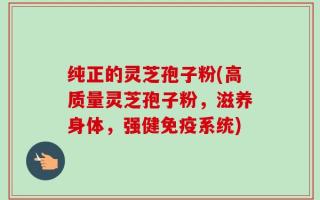 纯正的灵芝孢子粉(高质量灵芝孢子粉，滋养身体，强健免疫系统)