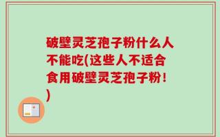破壁灵芝孢子粉什么人不能吃(这些人不适合食用破壁灵芝孢子粉！)