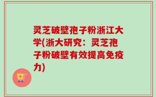 灵芝破壁孢子粉浙江大学(浙大研究：灵芝孢子粉破壁有效提高免疫力)