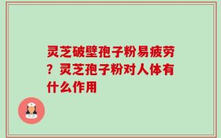 灵芝破壁孢子粉易疲劳？灵芝孢子粉对人体有什么作用
