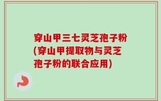 穿山甲三七灵芝孢子粉(穿山甲提取物与灵芝孢子粉的联合应用)