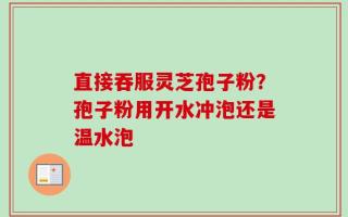 直接吞服灵芝孢子粉？孢子粉用开水冲泡还是温水泡