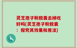 灵芝孢子粉胶囊去掉吃好吗(灵芝孢子粉胶囊：探究其效果和用法)