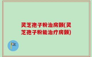 灵芝孢子粉治房颤(灵芝孢子粉能治疗房颤)