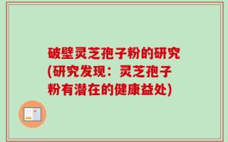 破壁灵芝孢子粉的研究(研究发现：灵芝孢子粉有潜在的健康益处)