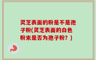 灵芝表面的粉是不是孢子粉(灵芝表面的白色粉末是否为孢子粉？)