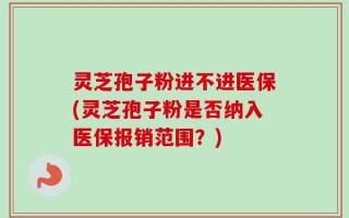 灵芝孢子粉进不进医保(灵芝孢子粉是否纳入医保报销范围？)