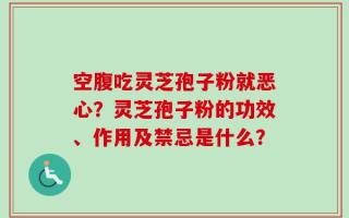 空腹吃灵芝孢子粉就恶心？灵芝孢子粉的功效、作用及禁忌是什么？