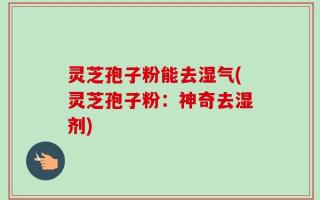 灵芝孢子粉能去湿气(灵芝孢子粉：神奇去湿剂)