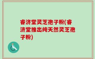 睿济堂灵芝孢子粉(睿济堂推出纯天然灵芝孢子粉)