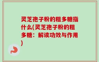 灵芝孢子粉的粗多糖指什么(灵芝孢子粉的粗多糖：解读功效与作用)