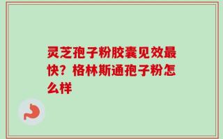 灵芝孢子粉胶囊见效最快？格林斯通孢子粉怎么样