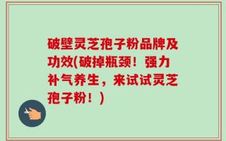 破壁灵芝孢子粉品牌及功效(破掉瓶颈！强力补气养生，来试试灵芝孢子粉！)