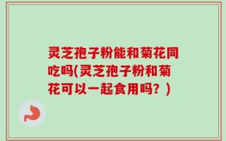 灵芝孢子粉能和菊花同吃吗(灵芝孢子粉和菊花可以一起食用吗？)