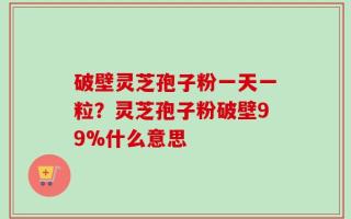 破壁灵芝孢子粉一天一粒？灵芝孢子粉破壁99%什么意思