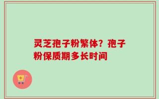 灵芝孢子粉繁体？孢子粉保质期多长时间