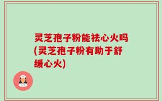 灵芝孢子粉能祛心火吗(灵芝孢子粉有助于舒缓心火)