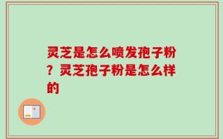 灵芝是怎么喷发孢子粉？灵芝孢子粉是怎么样的