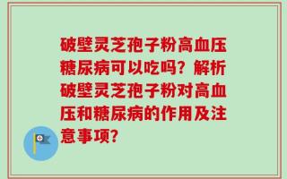 破壁灵芝孢子粉高血压糖尿病可以吃吗？解析破壁灵芝孢子粉对高血压和糖尿病的作用及注意事项？