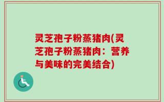 灵芝孢子粉蒸猪肉(灵芝孢子粉蒸猪肉：营养与美味的完美结合)