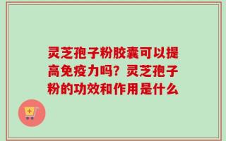 灵芝孢子粉胶囊可以提高免疫力吗？灵芝孢子粉的功效和作用是什么