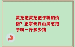 灵芝饱灵芝孢子粉的价格？正宗长白山灵芝孢子粉一斤多少钱