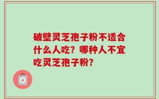 破壁灵芝孢子粉不适合什么人吃？哪种人不宜吃灵芝孢子粉？