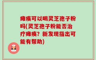 瘫痪可以喝灵芝孢子粉吗(灵芝孢子粉能否治疗瘫痪？新发现指出可能有帮助)