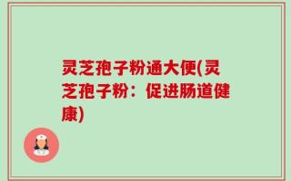 灵芝孢子粉通大便(灵芝孢子粉：促进肠道健康)
