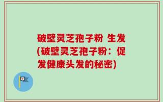破壁灵芝孢子粉 生发(破壁灵芝孢子粉：促发健康头发的秘密)