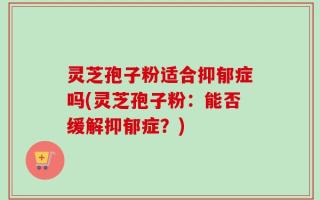 灵芝孢子粉适合抑郁症吗(灵芝孢子粉：能否缓解抑郁症？)