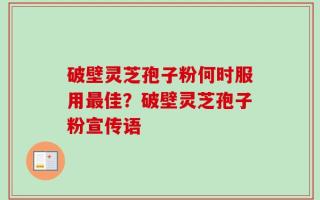 破壁灵芝孢子粉何时服用最佳？破壁灵芝孢子粉宣传语