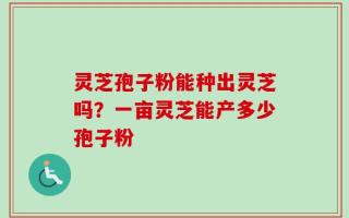 灵芝孢子粉能种出灵芝吗？一亩灵芝能产多少孢子粉