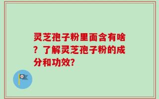 灵芝孢子粉里面含有啥？了解灵芝孢子粉的成分和功效？