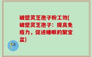 破壁灵芝孢子粉工效(破壁灵芝孢子：提高免疫力，促进睡眠的聚宝盆)
