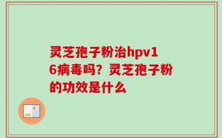 灵芝孢子粉治hpv16病毒吗？灵芝孢子粉的功效是什么