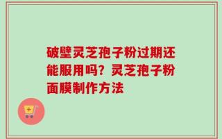 破壁灵芝孢子粉过期还能服用吗？灵芝孢子粉面膜制作方法