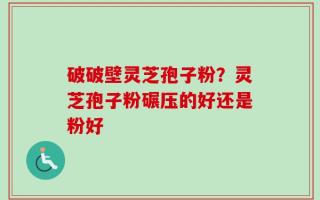 破破壁灵芝孢子粉？灵芝孢子粉碾压的好还是粉好