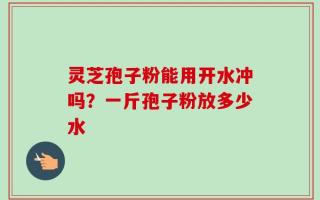 灵芝孢子粉能用开水冲吗？一斤孢子粉放多少水