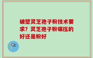 破壁灵芝孢子粉技术要求？灵芝孢子粉碾压的好还是粉好