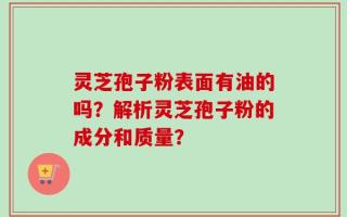灵芝孢子粉表面有油的吗？解析灵芝孢子粉的成分和质量？